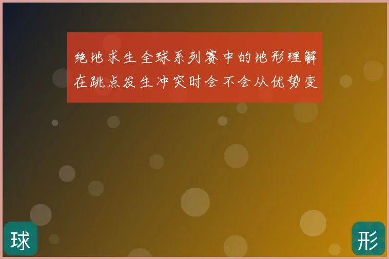 绝地求生全球系列赛中的地形理解在跳点发生冲突时会不会从优势变成负担