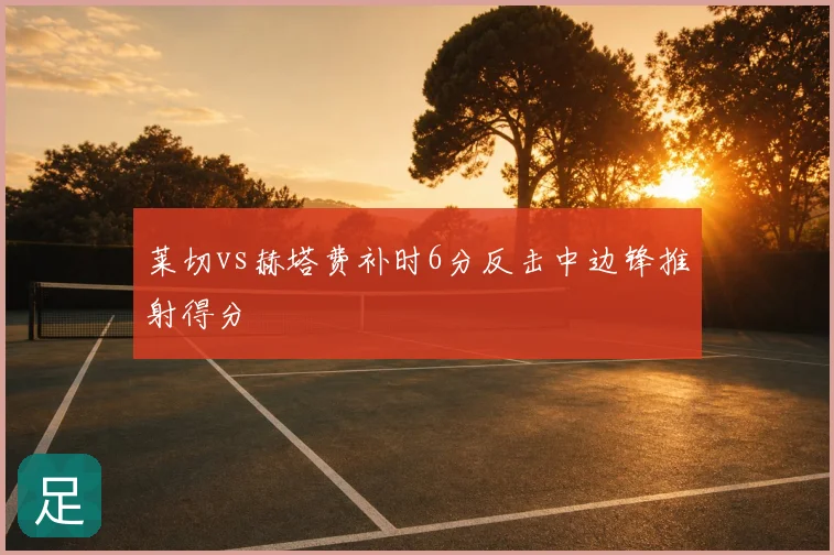莱切vs赫塔费补时6分反击中边锋推射得分