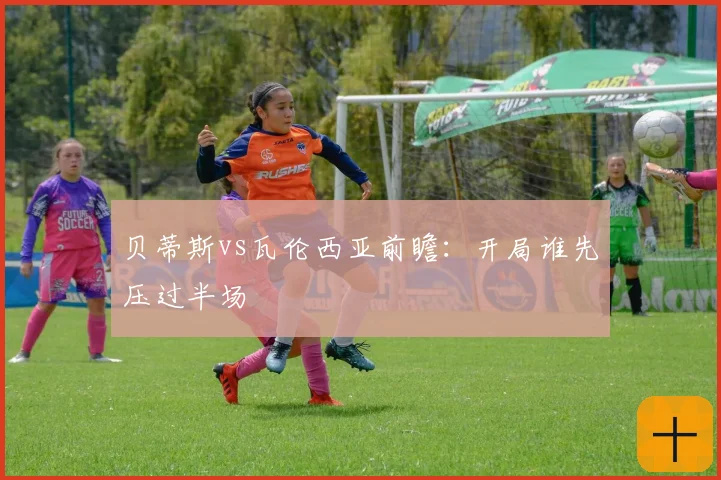 贝蒂斯vs瓦伦西亚前瞻:开局谁先压过半场