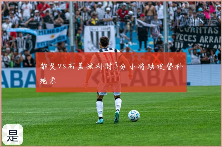 都灵vs布莱顿补时3分小将助攻替补绝杀